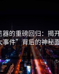 91网浏览器的重磅回归：揭开“这波91大事件”背后的神秘面纱