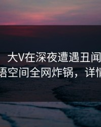 【震惊】大V在深夜遭遇丑闻出乎意料，秘语空间全网炸锅，详情点击