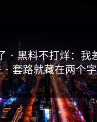 太离谱了 · 黑料不打烊：我差点点进去 · 套路就藏在两个字里