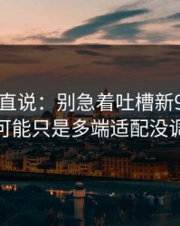 别怪我直说：别急着吐槽新91视频，你可能只是多端适配没调对