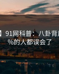 【爆料】91网科普：八卦背后最少99%的人都误会了