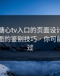 别笑，糖心tv入口的页面设计很精…真假页面的鉴别技巧 · 你可能也遇到过