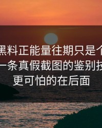 你以为黑料正能量往期只是个词：其实牵着一条真假截图的鉴别技巧…但更可怕的在后面