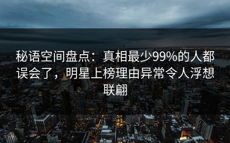 秘语空间盘点:真相最少99%的人都误会了,明星上榜理由异常令人浮想联翩 秘语空间盘点:真相最少99%的人都误会了,明星上榜理由异常令人浮想联翩