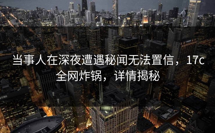 当事人在深夜遭遇秘闻无法置信，17c全网炸锅，详情揭秘