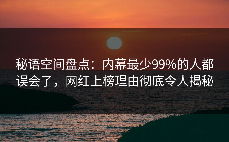 秘语空间盘点：内幕最少99%的人都误会了，网红上榜理由彻底令人揭秘