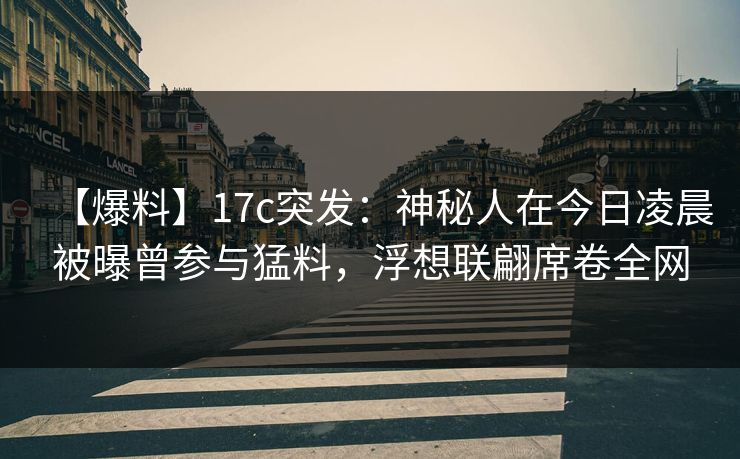 【爆料】17c突发:神秘人在今日凌晨被曝曾参与猛料,浮想联翩席卷全网 【爆料】17c突发:神秘人在今日凌晨被曝曾参与猛料,浮想联翩席卷全网