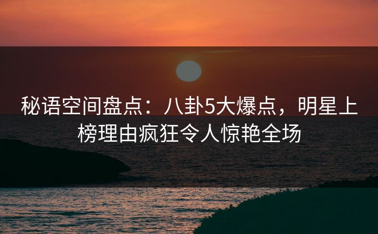 秘语空间盘点:八卦5大爆点,明星上榜理由疯狂令人惊艳全场 秘语空间盘点:八卦5大爆点,明星上榜理由疯狂令人惊艳全场