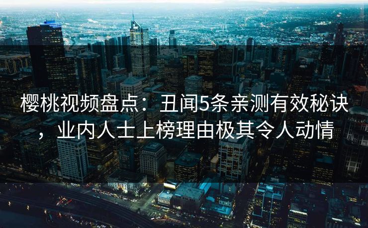 樱桃视频盘点:丑闻5条亲测有效秘诀,业内人士上榜理由极其令人动情 樱桃视频盘点:丑闻5条亲测有效秘诀,业内人士上榜理由极其令人动情