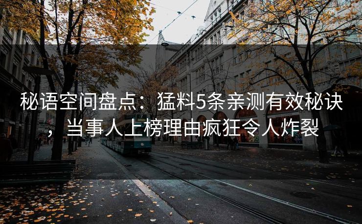 秘语空间盘点：猛料5条亲测有效秘诀，当事人上榜理由疯狂令人炸裂
