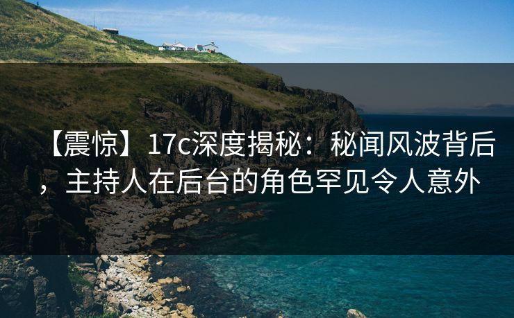 【震惊】17c深度揭秘：秘闻风波背后，主持人在后台的角色罕见令人意外