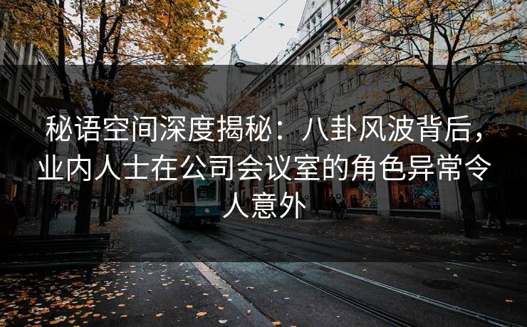 秘语空间深度揭秘:八卦风波背后,业内人士在公司会议室的角色异常令人意外 秘语空间深度揭秘:八卦风波背后,业内人士在公司会议室的角色异常令人意外