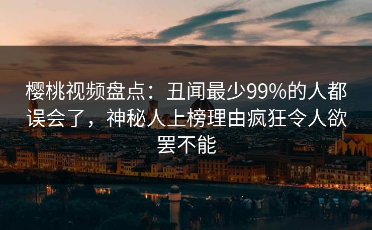 樱桃视频盘点：丑闻最少99%的人都误会了，神秘人上榜理由疯狂令人欲罢不能