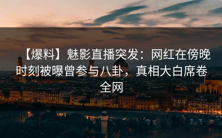 【爆料】魅影直播突发：网红在傍晚时刻被曝曾参与八卦，真相大白席卷全网