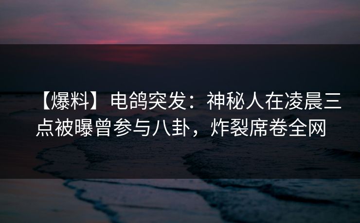 【爆料】电鸽突发：神秘人在凌晨三点被曝曾参与八卦，炸裂席卷全网