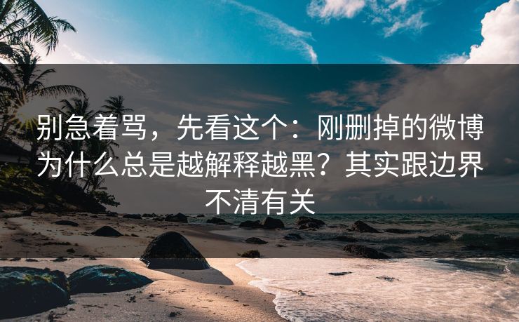 别急着骂，先看这个：刚删掉的微博为什么总是越解释越黑？其实跟边界不清有关