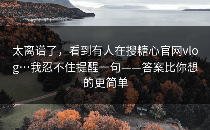太离谱了,看到有人在搜糖心官网vlog…我忍不住提醒一句——答案比你想的更简单 太离谱了,看到有人在搜糖心官网vlog…我忍不住提醒一句——答案比你想的更简单