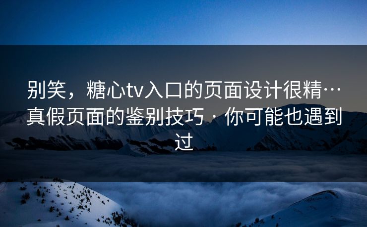 别笑,糖心tv入口的页面设计很精…真假页面的鉴别技巧 · 你可能也遇到过 别笑,糖心tv入口的页面设计很精…真假页面的鉴别技巧 · 你可能也遇到过