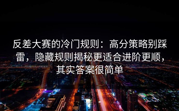 反差大赛的冷门规则：高分策略别踩雷，隐藏规则揭秘更适合进阶更顺，其实答案很简单