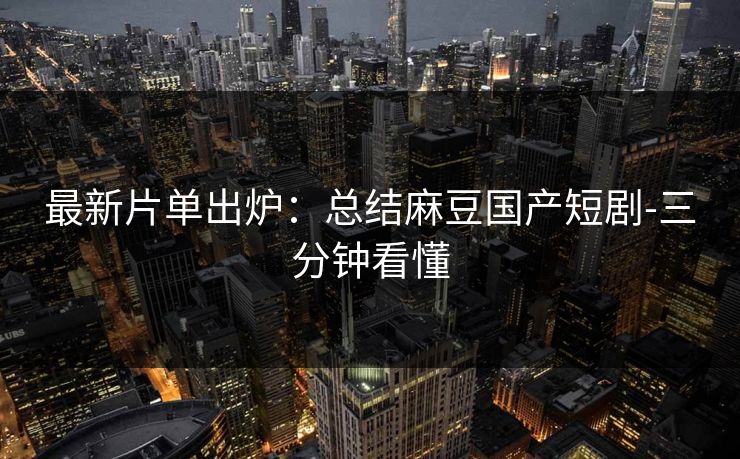 最新片单出炉：总结麻豆国产短剧-三分钟看懂