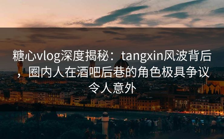 糖心vlog深度揭秘:tangxin风波背后,圈内人在酒吧后巷的角色极具争议令人意外 糖心vlog深度揭秘:tangxin风波背后,圈内人在酒吧后巷的角色极具争议令人意外
