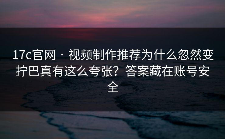 17c官网 · 视频制作推荐为什么忽然变拧巴真有这么夸张?答案藏在账号安全 17c官网 · 视频制作推荐为什么忽然变拧巴真有这么夸张?答案藏在账号安全
