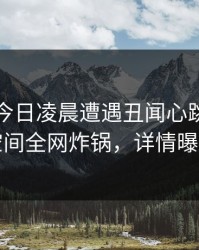 明星在今日凌晨遭遇丑闻心跳，秘语空间全网炸锅，详情曝光