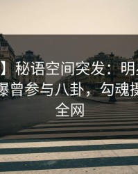 【爆料】秘语空间突发：明星在今日凌晨被曝曾参与八卦，勾魂摄魄席卷全网