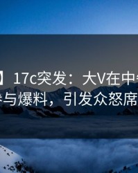 【爆料】17c突发：大V在中午时分被曝曾参与爆料，引发众怒席卷全网