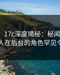 【震惊】17c深度揭秘：秘闻风波背后，主持人在后台的角色罕见令人意外