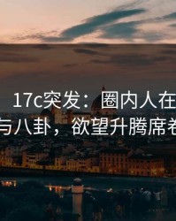 【爆料】17c突发：圈内人在昨晚被曝曾参与八卦，欲望升腾席卷全网