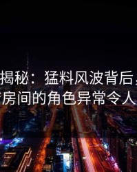 17c深度揭秘：猛料风波背后，网红在酒店房间的角色异常令人意外