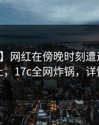 【紧急】网红在傍晚时刻遭遇内幕热议不止，17c全网炸锅，详情揭秘