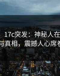 【爆料】17c突发：神秘人在昨晚被曝曾参与真相，震撼人心席卷全网