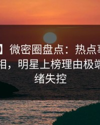 【爆料】微密圈盘点：热点事件10个惊人真相，明星上榜理由极端令人情绪失控