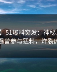 【爆料】51爆料突发：神秘人在晚餐过后被曝曾参与猛料，炸裂席卷全网