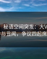 【爆料】秘语空间突发：大V在深夜被曝曾参与丑闻，争议四起席卷全网