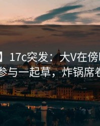 【爆料】17c突发：大V在傍晚时刻被曝曾参与一起草，炸锅席卷全网