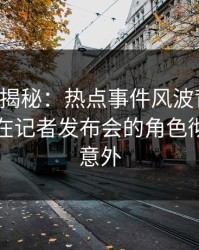 17c深度揭秘：热点事件风波背后，业内人士在记者发布会的角色彻底令人意外