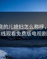 温柔善良的儿媳妇怎么称呼，儿媳在线观看免费版电视剧