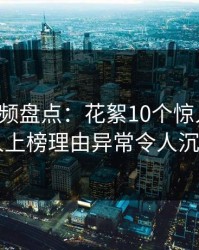 樱桃视频盘点：花絮10个惊人真相，当事人上榜理由异常令人沉沦其中