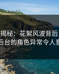 17C深度揭秘：花絮风波背后，当事人在后台的角色异常令人意外
