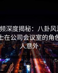 樱桃视频深度揭秘：八卦风波背后，业内人士在公司会议室的角色罕见令人意外