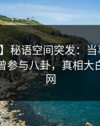 【爆料】秘语空间突发：当事人在昨晚被曝曾参与八卦，真相大白席卷全网