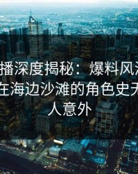 魅影直播深度揭秘：爆料风波背后，圈内人在海边沙滩的角色史无前例令人意外