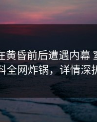 圈内人在黄昏前后遭遇内幕 窒息，黑料全网炸锅，详情深扒