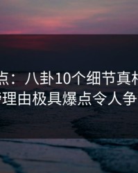 91网盘点：八卦10个细节真相，神秘人上榜理由极具爆点令人争议四起