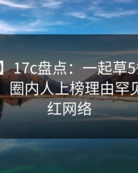【爆料】17c盘点：一起草5条亲测有效秘诀，圈内人上榜理由罕见令人爆红网络