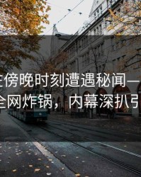 神秘人在傍晚时刻遭遇秘闻——愤怒激起17c全网炸锅，内幕深扒引爆热议