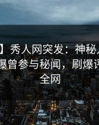 【爆料】秀人网突发：神秘人在凌晨时刻被曝曾参与秘闻，刷爆评论席卷全网